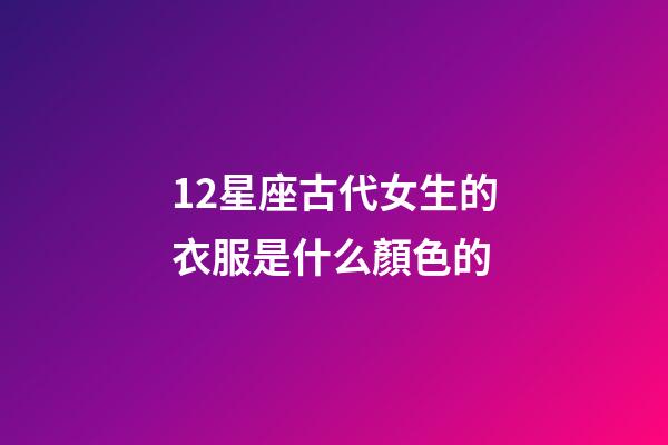 12星座古代女生的衣服是什么顏色的-第1張-星座運勢-玄機派