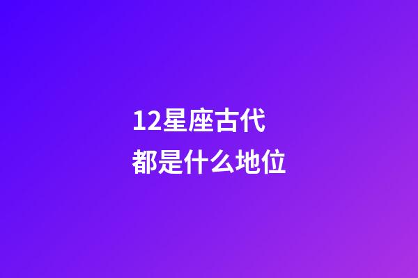 12星座古代都是什么地位-第1張-星座運勢-玄機派