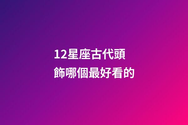 12星座古代頭飾哪個最好看的-第1張-星座運勢-玄機派