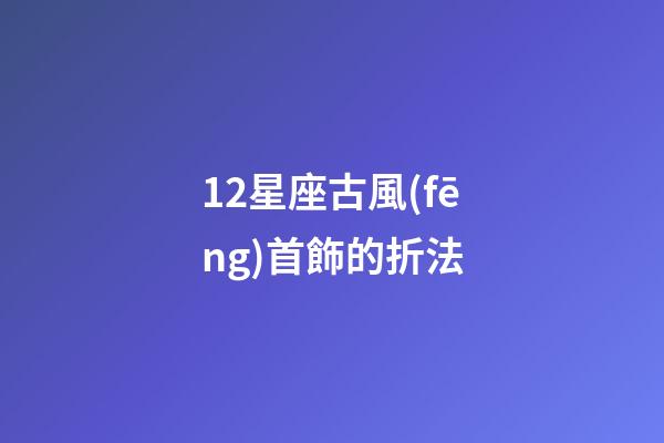 12星座古風(fēng)首飾的折法-第1張-星座運(yùn)勢(shì)-玄機(jī)派