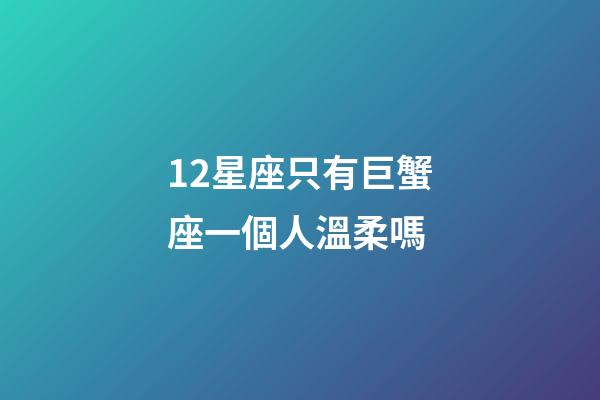 12星座只有巨蟹座一個人溫柔嗎-第1張-星座運勢-玄機派
