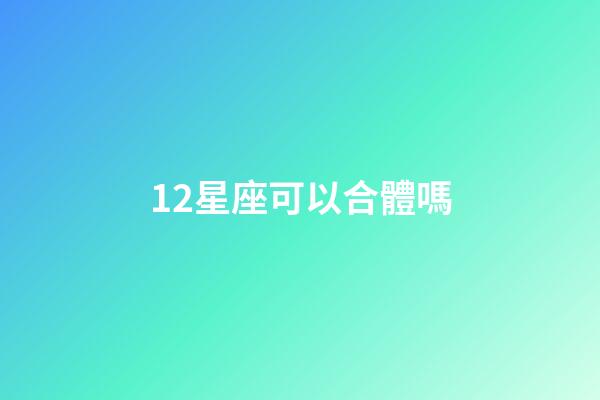 12星座可以合體嗎-第1張-星座運勢-玄機派