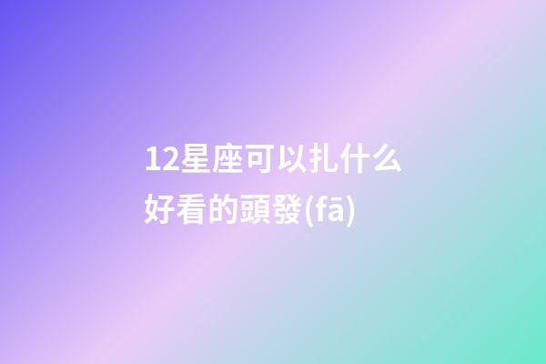 12星座可以扎什么好看的頭發(fā)-第1張-星座運勢-玄機派