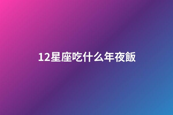 12星座吃什么年夜飯-第1張-星座運勢-玄機派