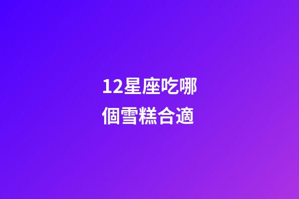 12星座吃哪個雪糕合適-第1張-星座運勢-玄機派