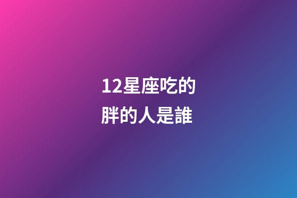 12星座吃的胖的人是誰-第1張-星座運勢-玄機派