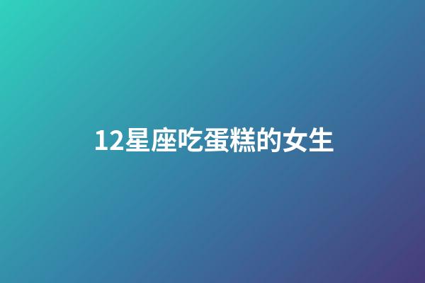 12星座吃蛋糕的女生-第1張-星座運勢-玄機派
