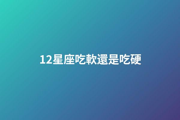 12星座吃軟還是吃硬-第1張-星座運(yùn)勢-玄機(jī)派