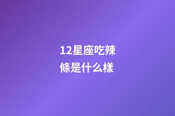 12星座吃辣條是什么樣-第1張-星座運勢-玄機派