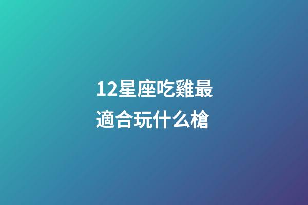 12星座吃雞最適合玩什么槍-第1張-星座運勢-玄機派