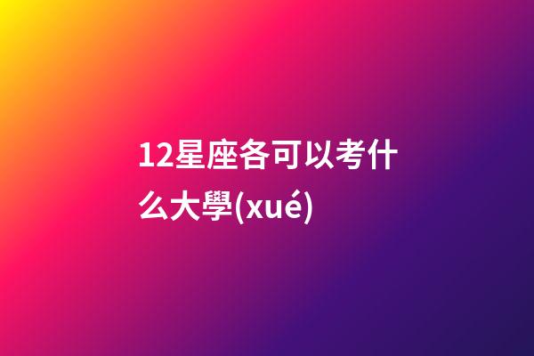 12星座各可以考什么大學(xué)-第1張-星座運(yùn)勢(shì)-玄機(jī)派