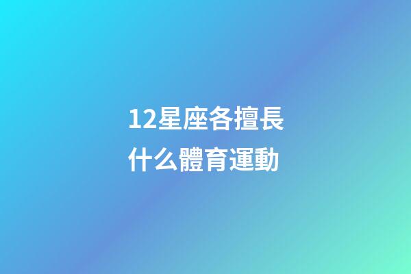 12星座各擅長什么體育運動-第1張-星座運勢-玄機派