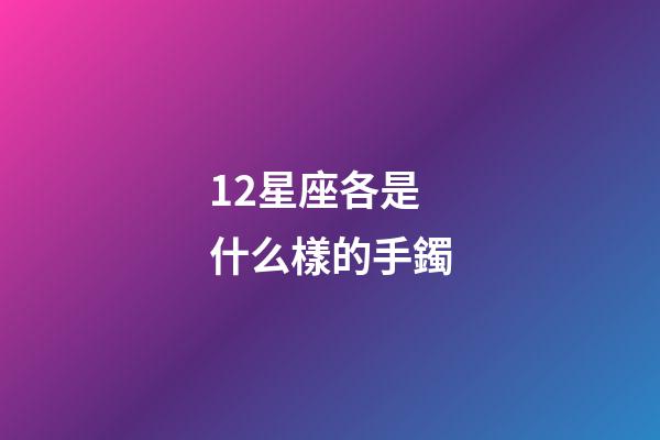 12星座各是什么樣的手鐲-第1張-星座運勢-玄機派