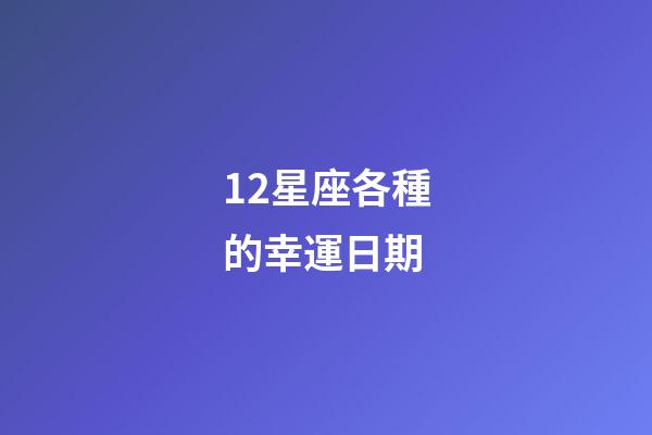 12星座各種的幸運日期-第1張-星座運勢-玄機派