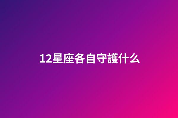 12星座各自守護什么-第1張-星座運勢-玄機派