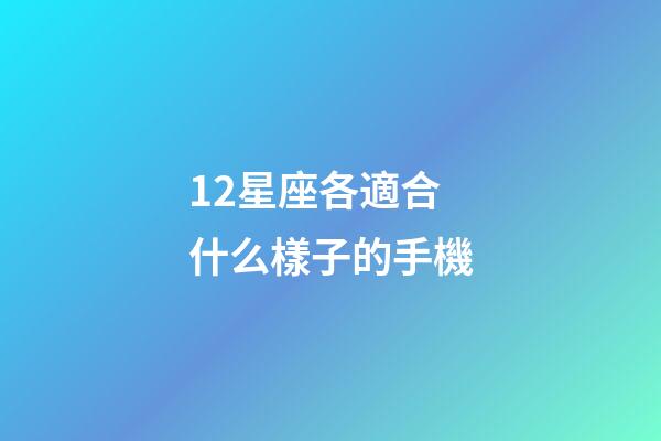 12星座各適合什么樣子的手機-第1張-星座運勢-玄機派