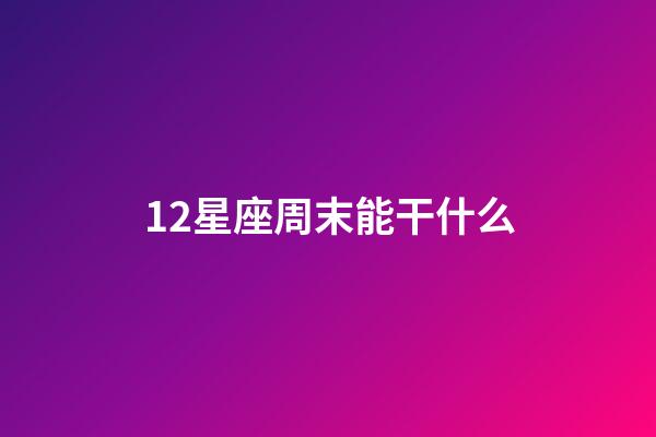 12星座周末能干什么-第1張-星座運(yùn)勢(shì)-玄機(jī)派