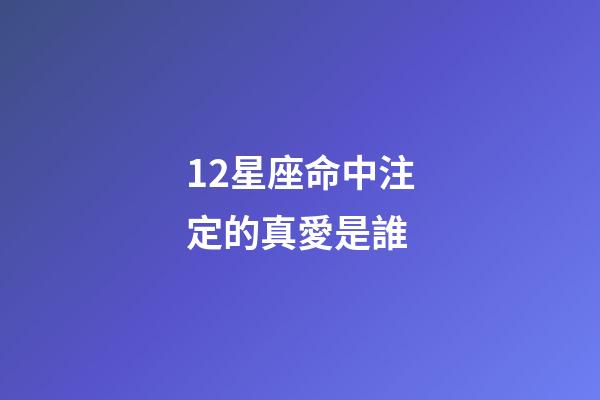 12星座命中注定的真愛是誰-第1張-星座運勢-玄機派