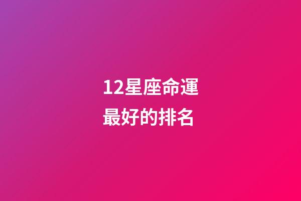12星座命運最好的排名-第1張-星座運勢-玄機派