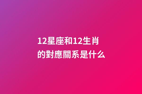 12星座和12生肖的對應關系是什么-第1張-星座運勢-玄機派