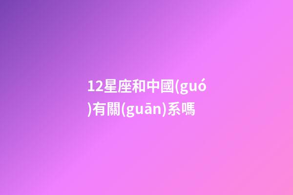 12星座和中國(guó)有關(guān)系嗎-第1張-星座運(yùn)勢(shì)-玄機(jī)派