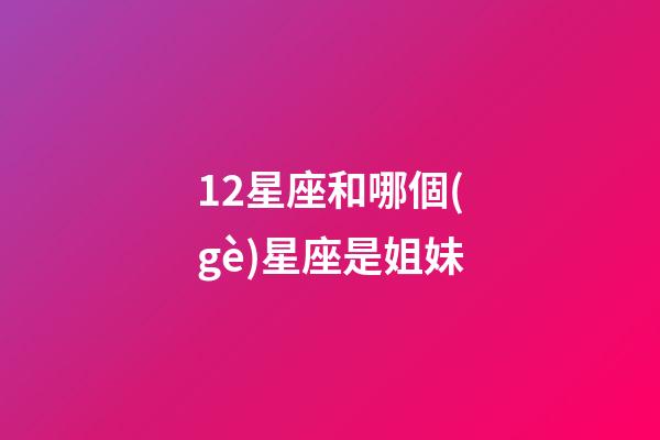 12星座和哪個(gè)星座是姐妹-第1張-星座運(yùn)勢(shì)-玄機(jī)派