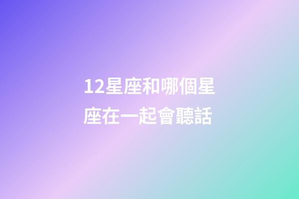 12星座和哪個星座在一起會聽話-第1張-星座運勢-玄機派