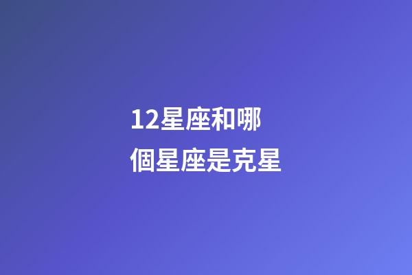 12星座和哪個星座是克星-第1張-星座運勢-玄機派