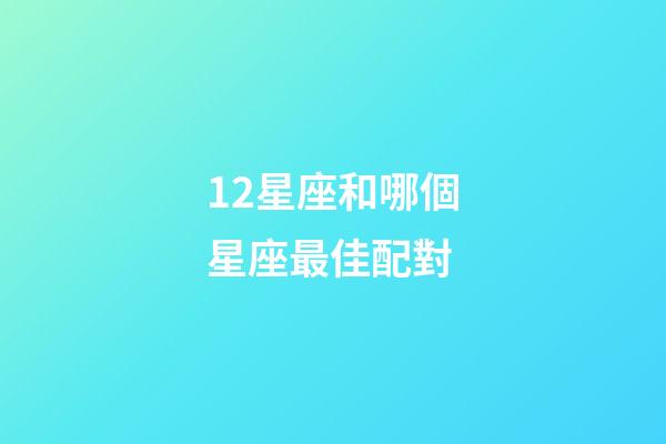 12星座和哪個星座最佳配對-第1張-星座運勢-玄機派