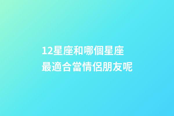 12星座和哪個星座最適合當情侶朋友呢-第1張-星座運勢-玄機派
