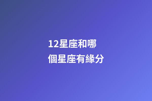 12星座和哪個星座有緣分-第1張-星座運勢-玄機派