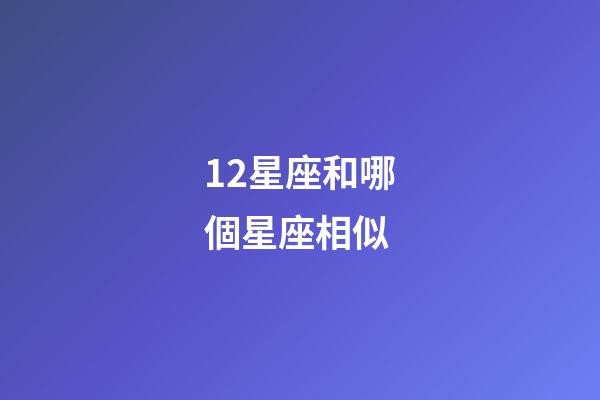12星座和哪個星座相似-第1張-星座運勢-玄機派