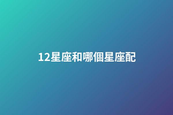 12星座和哪個星座配-第1張-星座運勢-玄機(jī)派