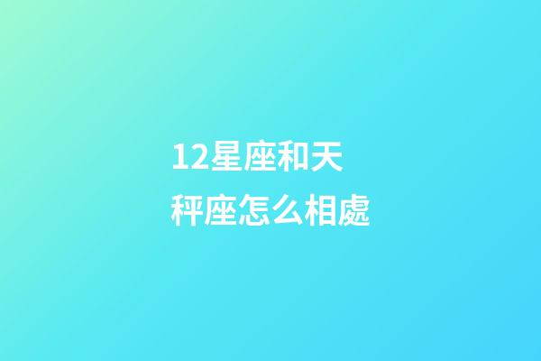 12星座和天秤座怎么相處-第1張-星座運勢-玄機派