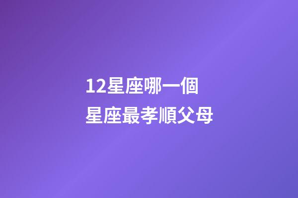 12星座哪一個星座最孝順父母-第1張-星座運勢-玄機派