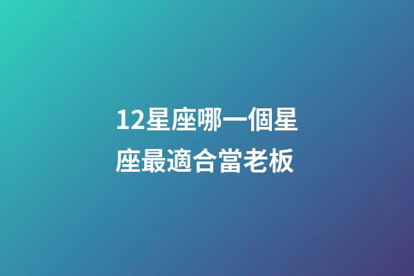 12星座哪一個星座最適合當老板-第1張-星座運勢-玄機派