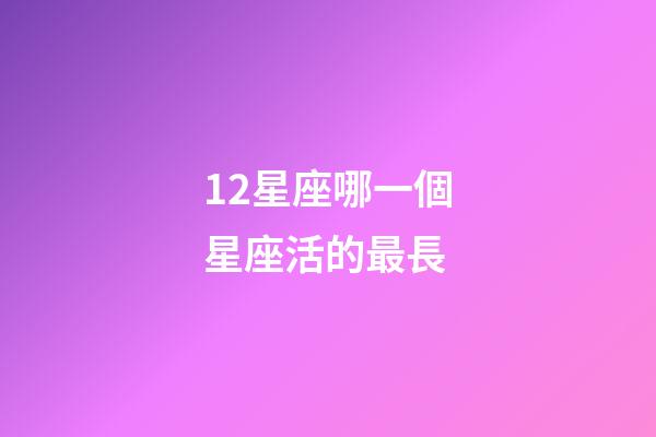12星座哪一個星座活的最長-第1張-星座運勢-玄機派