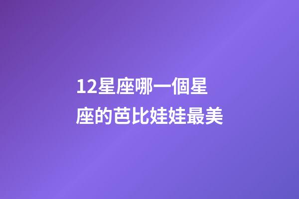 12星座哪一個星座的芭比娃娃最美-第1張-星座運勢-玄機派
