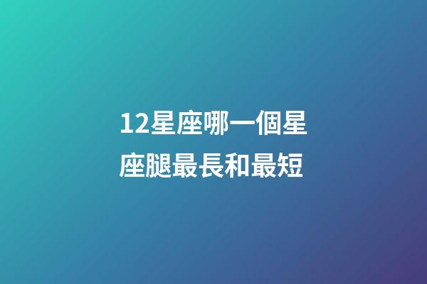 12星座哪一個星座腿最長和最短-第1張-星座運勢-玄機派