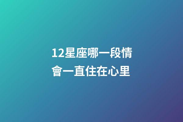 12星座哪一段情會一直住在心里-第1張-星座運勢-玄機派