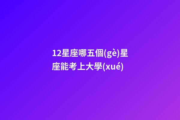 12星座哪五個(gè)星座能考上大學(xué)-第1張-星座運(yùn)勢-玄機(jī)派