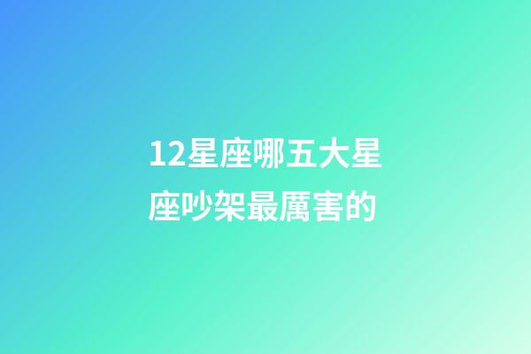 12星座哪五大星座吵架最厲害的-第1張-星座運勢-玄機派