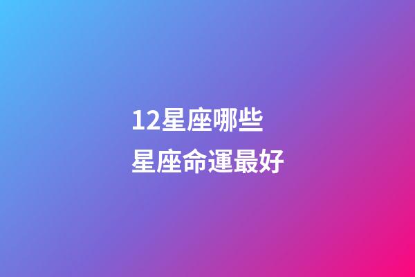 12星座哪些星座命運最好-第1張-星座運勢-玄機派