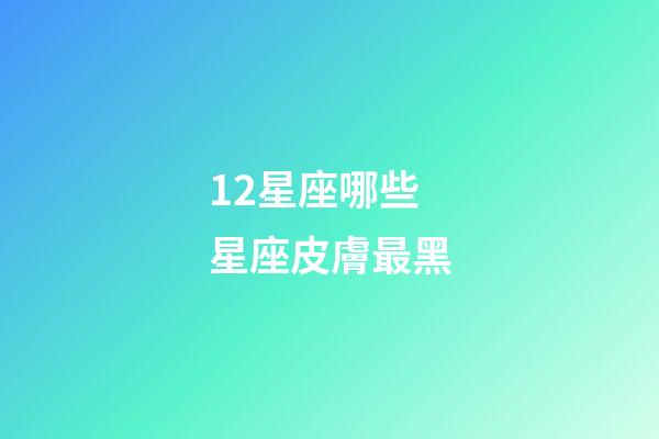 12星座哪些星座皮膚最黑-第1張-星座運勢-玄機派