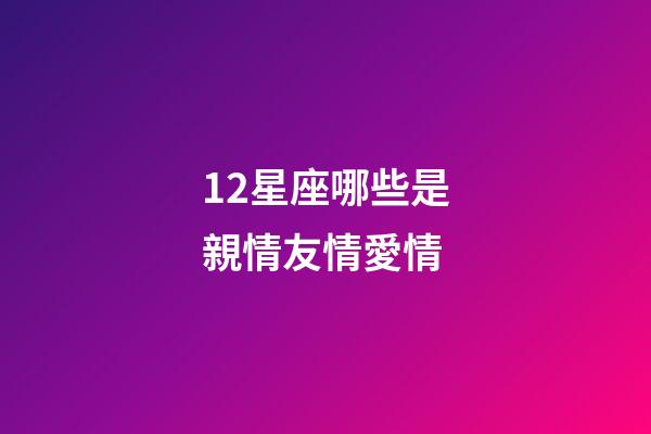 12星座哪些是親情友情愛情-第1張-星座運(yùn)勢(shì)-玄機(jī)派