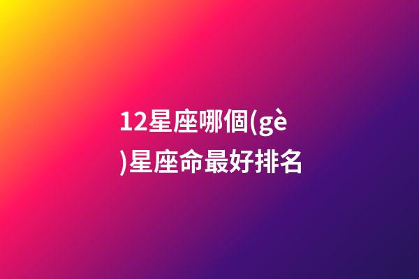 12星座哪個(gè)星座命最好排名-第1張-星座運(yùn)勢(shì)-玄機(jī)派