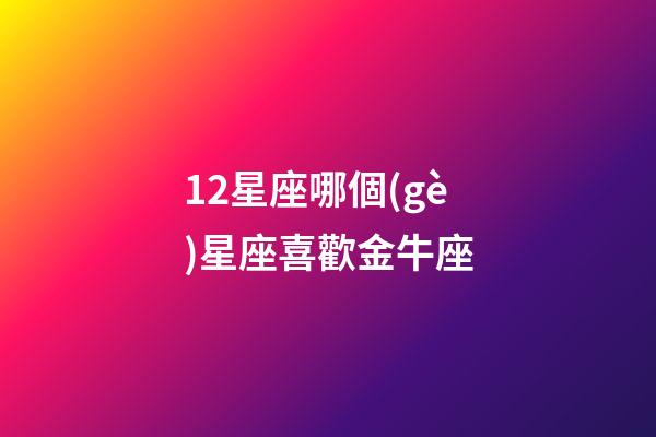 12星座哪個(gè)星座喜歡金牛座-第1張-星座運(yùn)勢-玄機(jī)派