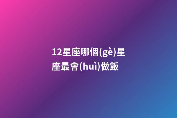 12星座哪個(gè)星座最會(huì)做飯-第1張-星座運(yùn)勢(shì)-玄機(jī)派
