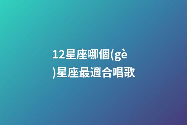 12星座哪個(gè)星座最適合唱歌-第1張-星座運(yùn)勢(shì)-玄機(jī)派
