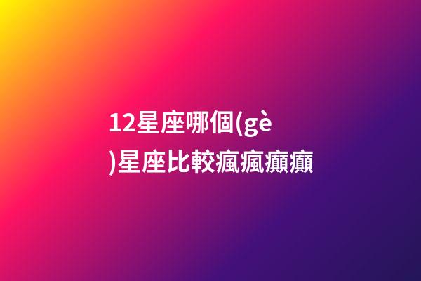 12星座哪個(gè)星座比較瘋瘋癲癲-第1張-星座運(yùn)勢(shì)-玄機(jī)派